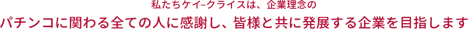 私たちケイ–クライスは、企業理念のパチンコに関わる全ての人に感謝し、皆様と共に発展する企業を目指します